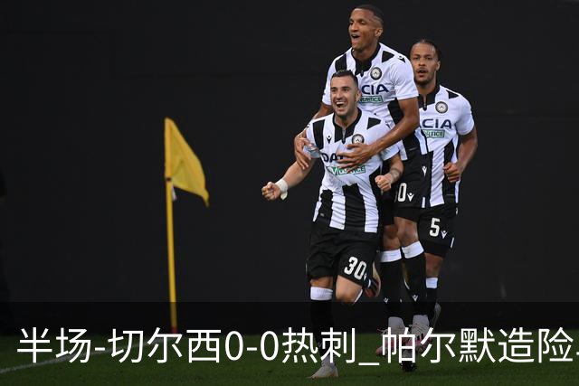 半场-切尔西0-0热刺 帕尔默造险马尔穆什失良机彭德斯神扑救主