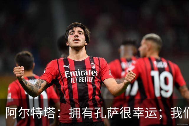 阿尔特塔：拥有孔萨很幸运；我们其实创造了很多的定位球机会